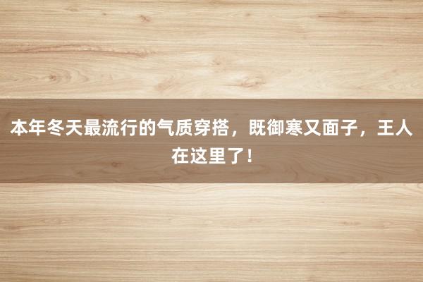 本年冬天最流行的气质穿搭，既御寒又面子，王人在这里了！